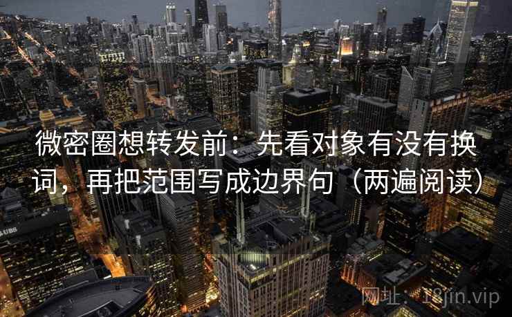 微密圈想转发前：先看对象有没有换词，再把范围写成边界句（两遍阅读）