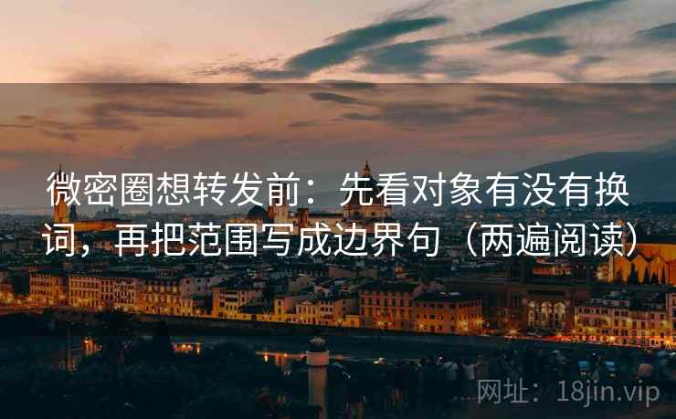 微密圈想转发前：先看对象有没有换词，再把范围写成边界句（两遍阅读）