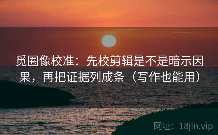 觅圈像校准：先校剪辑是不是暗示因果，再把证据列成条（写作也能用）