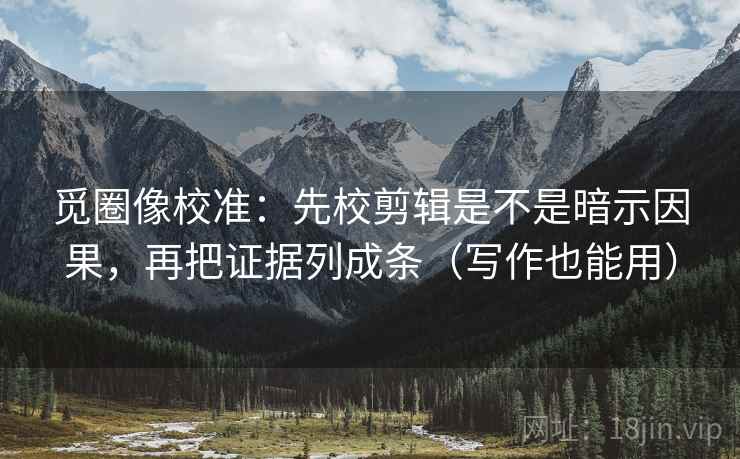 觅圈像校准：先校剪辑是不是暗示因果，再把证据列成条（写作也能用）