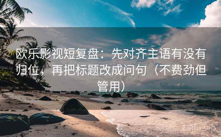 欧乐影视短复盘:先对齐主语有没有归位,再把标题改成问句(不费劲但管用) 欧乐影视短复盘:先对齐主语有没有归位,再把标题改成问句(不费劲但管用)