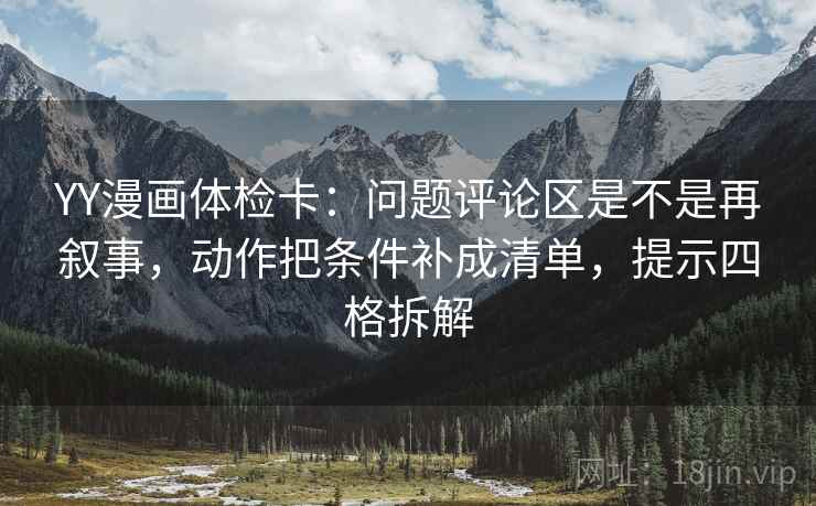 YY漫画体检卡：问题评论区是不是再叙事，动作把条件补成清单，提示四格拆解