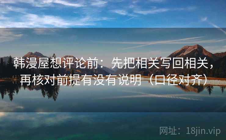 韩漫屋想评论前：先把相关写回相关，再核对前提有没有说明（口径对齐）