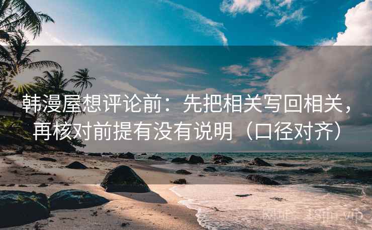 韩漫屋想评论前：先把相关写回相关，再核对前提有没有说明（口径对齐）