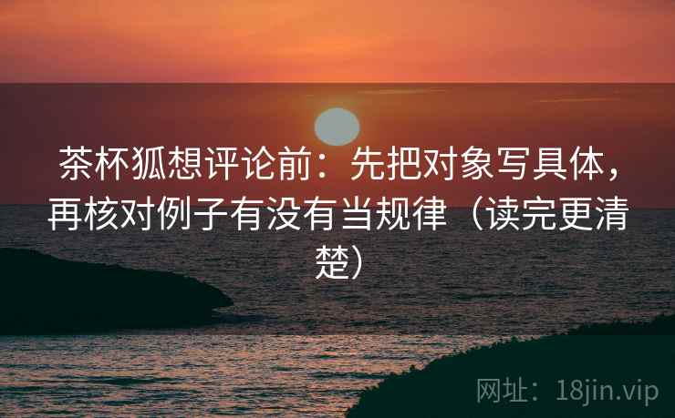 茶杯狐想评论前：先把对象写具体，再核对例子有没有当规律（读完更清楚）