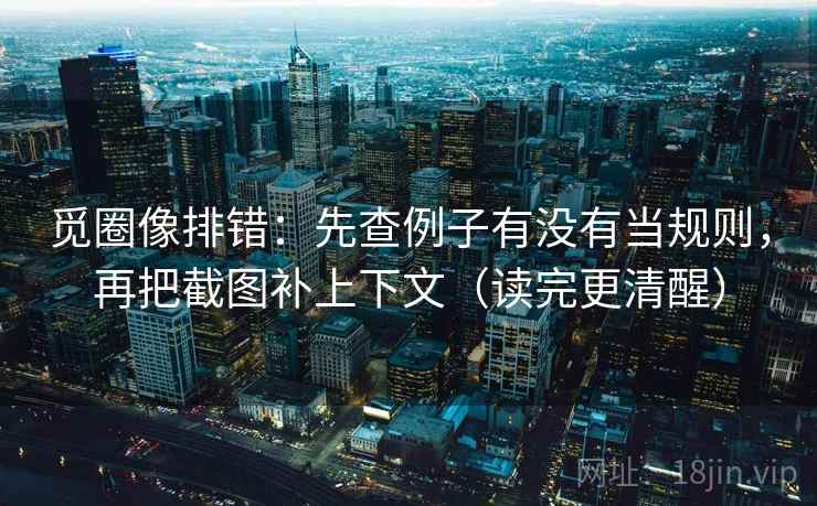 觅圈像排错：先查例子有没有当规则，再把截图补上下文（读完更清醒）