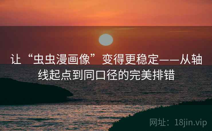 让“虫虫漫画像”变得更稳定——从轴线起点到同口径的完美排错