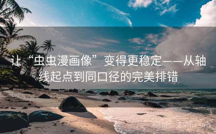 让“虫虫漫画像”变得更稳定——从轴线起点到同口径的完美排错