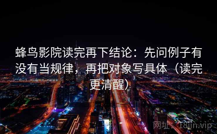 蜂鸟影院读完再下结论：先问例子有没有当规律，再把对象写具体（读完更清醒）