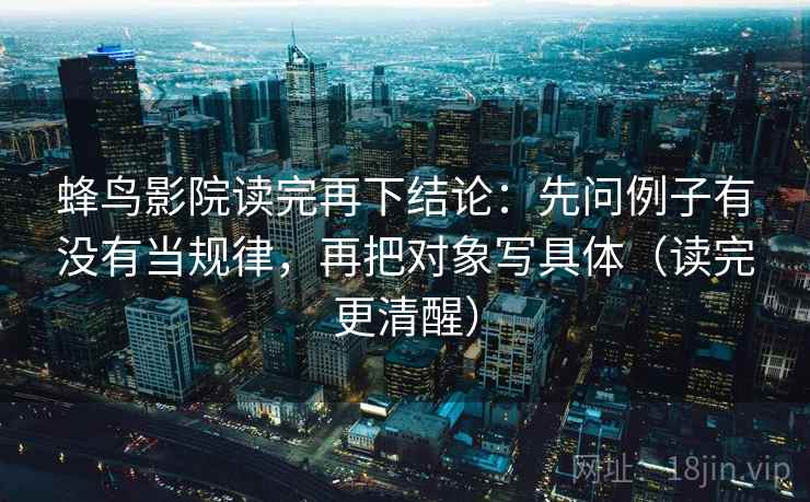 蜂鸟影院读完再下结论：先问例子有没有当规律，再把对象写具体（读完更清醒）