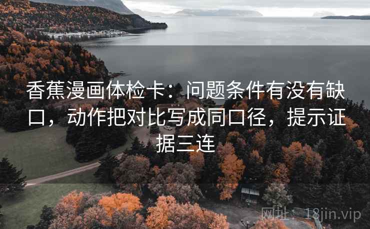 香蕉漫画体检卡：问题条件有没有缺口，动作把对比写成同口径，提示证据三连