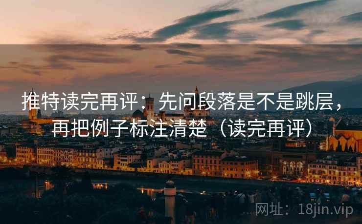 推特读完再评：先问段落是不是跳层，再把例子标注清楚（读完再评）