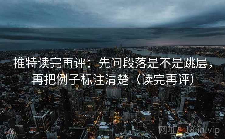 推特读完再评：先问段落是不是跳层，再把例子标注清楚（读完再评）
