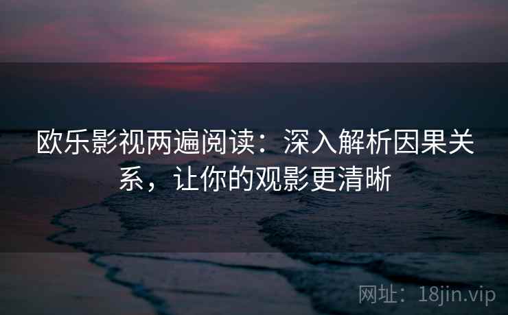 欧乐影视两遍阅读：深入解析因果关系，让你的观影更清晰