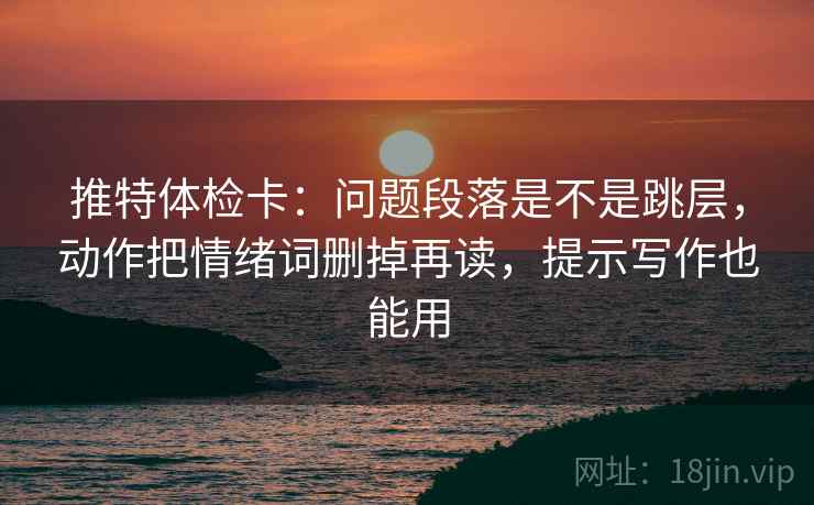 推特体检卡：问题段落是不是跳层，动作把情绪词删掉再读，提示写作也能用