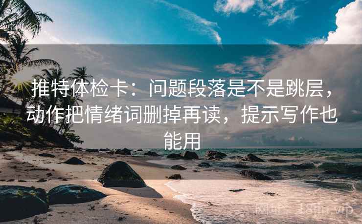 推特体检卡：问题段落是不是跳层，动作把情绪词删掉再读，提示写作也能用