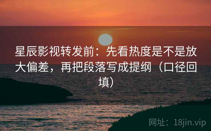 星辰影视转发前：先看热度是不是放大偏差，再把段落写成提纲（口径回填）