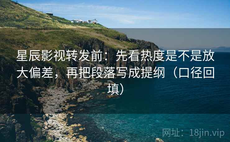 星辰影视转发前：先看热度是不是放大偏差，再把段落写成提纲（口径回填）