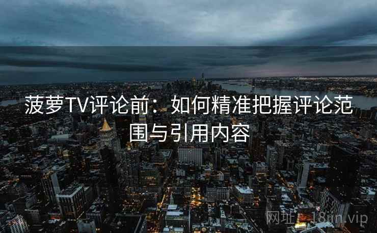 菠萝TV评论前：如何精准把握评论范围与引用内容