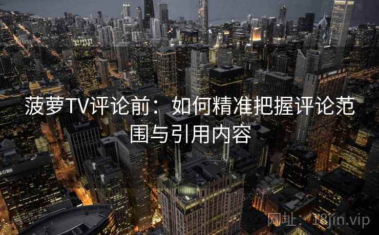 菠萝TV评论前：如何精准把握评论范围与引用内容