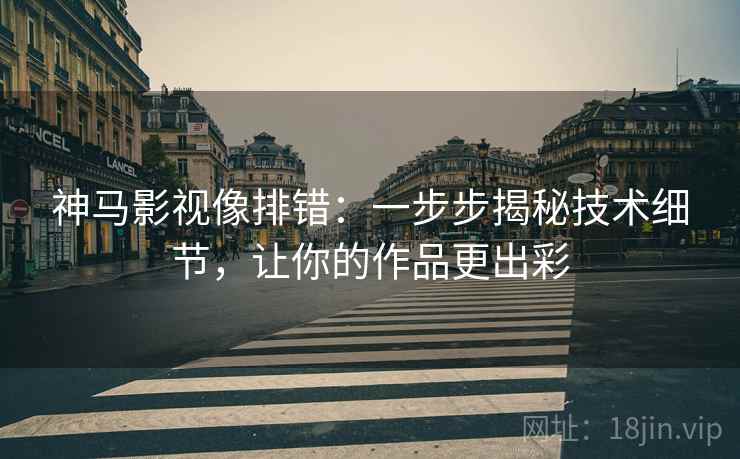 神马影视像排错：一步步揭秘技术细节，让你的作品更出彩