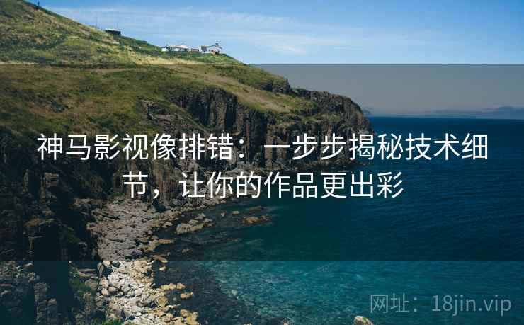 神马影视像排错：一步步揭秘技术细节，让你的作品更出彩