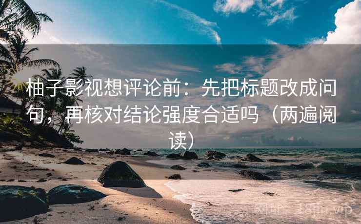 柚子影视想评论前：先把标题改成问句，再核对结论强度合适吗（两遍阅读）