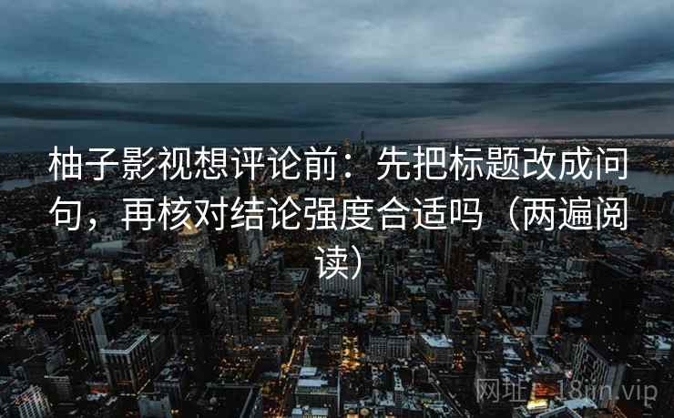 柚子影视想评论前：先把标题改成问句，再核对结论强度合适吗（两遍阅读）