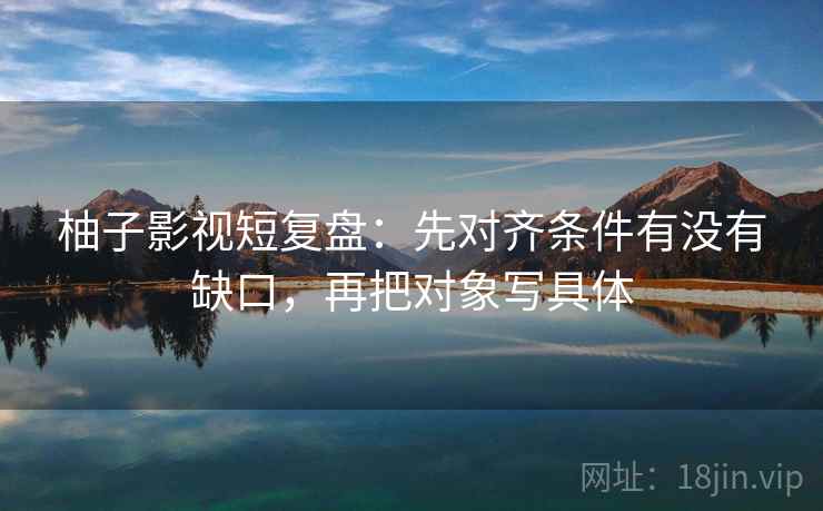 柚子影视短复盘：先对齐条件有没有缺口，再把对象写具体