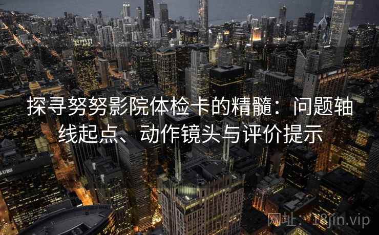 探寻努努影院体检卡的精髓：问题轴线起点、动作镜头与评价提示
