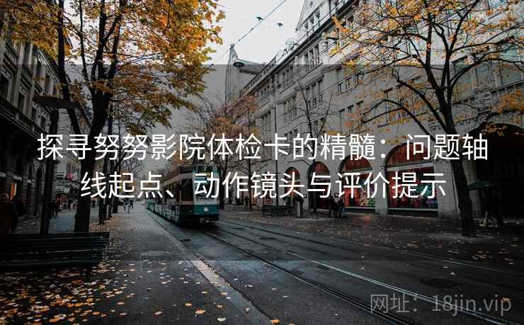 探寻努努影院体检卡的精髓：问题轴线起点、动作镜头与评价提示