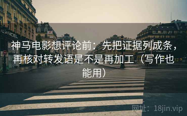神马电影想评论前：先把证据列成条，再核对转发语是不是再加工（写作也能用）
