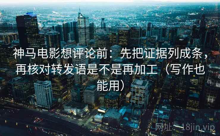 神马电影想评论前：先把证据列成条，再核对转发语是不是再加工（写作也能用）
