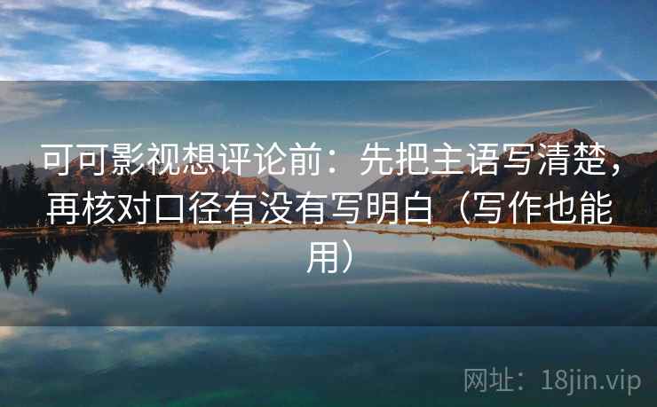 可可影视想评论前：先把主语写清楚，再核对口径有没有写明白（写作也能用）