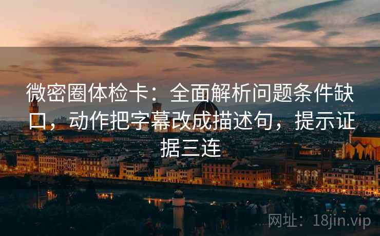 微密圈体检卡：全面解析问题条件缺口，动作把字幕改成描述句，提示证据三连