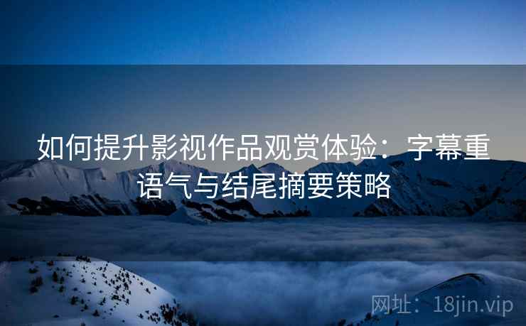 如何提升影视作品观赏体验：字幕重语气与结尾摘要策略