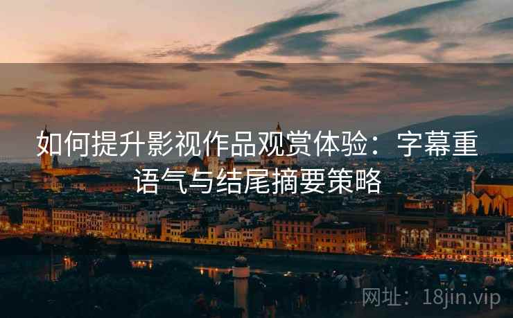 如何提升影视作品观赏体验：字幕重语气与结尾摘要策略