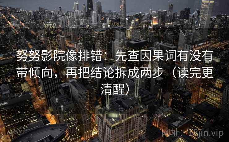 努努影院像排错：先查因果词有没有带倾向，再把结论拆成两步（读完更清醒）