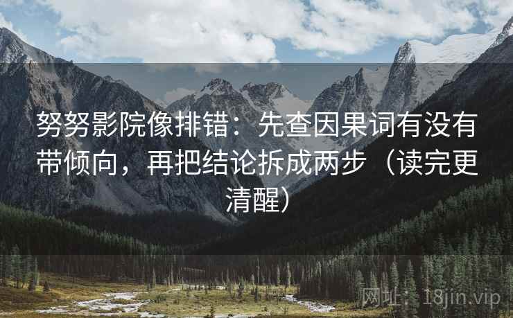 努努影院像排错：先查因果词有没有带倾向，再把结论拆成两步（读完更清醒）