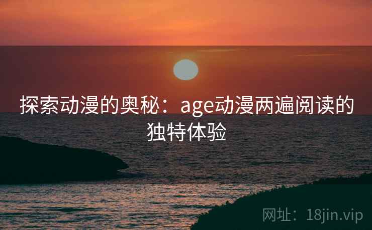 探索动漫的奥秘：age动漫两遍阅读的独特体验