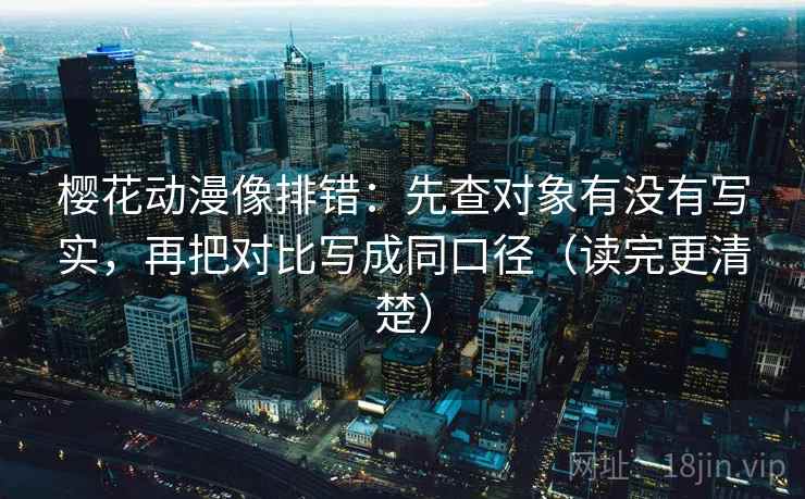 樱花动漫像排错：先查对象有没有写实，再把对比写成同口径（读完更清楚）
