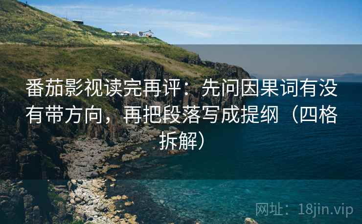 番茄影视读完再评：先问因果词有没有带方向，再把段落写成提纲（四格拆解）