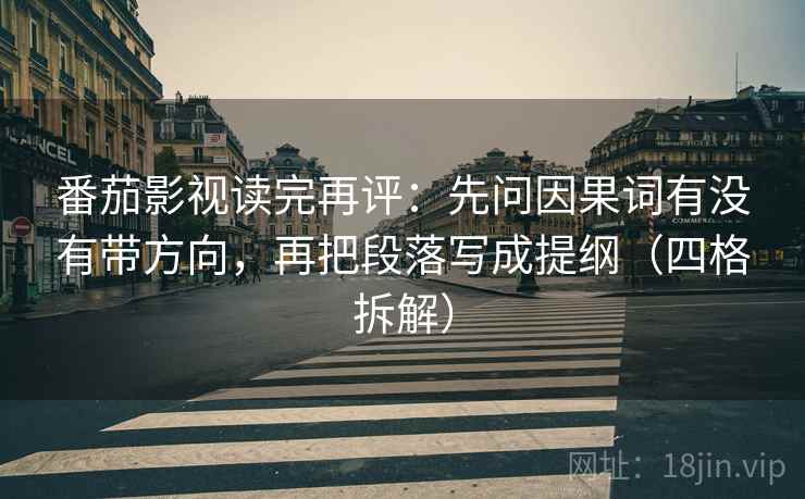 番茄影视读完再评：先问因果词有没有带方向，再把段落写成提纲（四格拆解）