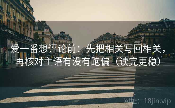 爱一番想评论前：先把相关写回相关，再核对主语有没有跑偏（读完更稳）