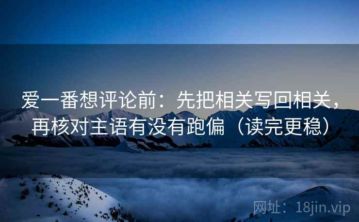 爱一番想评论前：先把相关写回相关，再核对主语有没有跑偏（读完更稳）