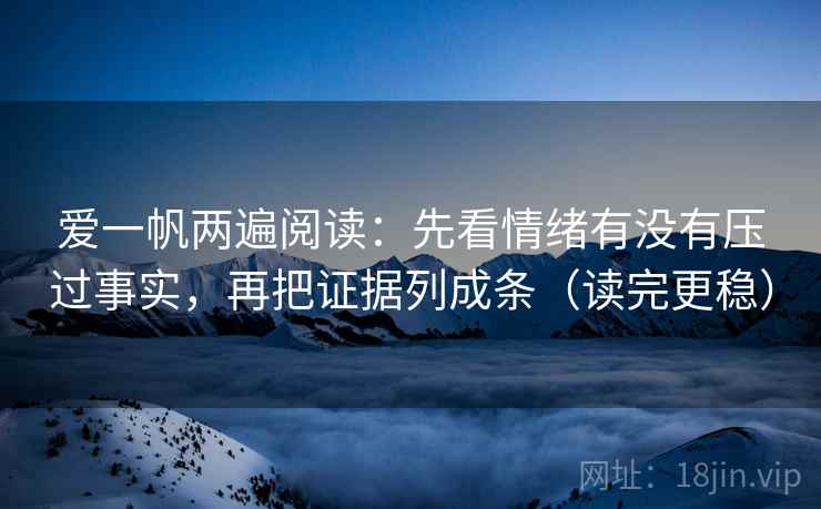 爱一帆两遍阅读：先看情绪有没有压过事实，再把证据列成条（读完更稳）