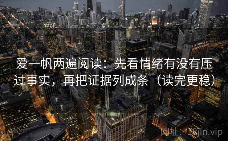 爱一帆两遍阅读：先看情绪有没有压过事实，再把证据列成条（读完更稳）