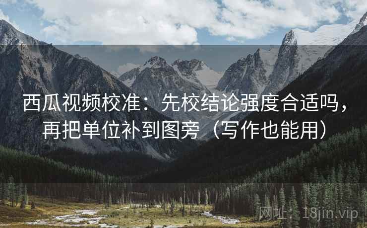 西瓜视频校准：先校结论强度合适吗，再把单位补到图旁（写作也能用）