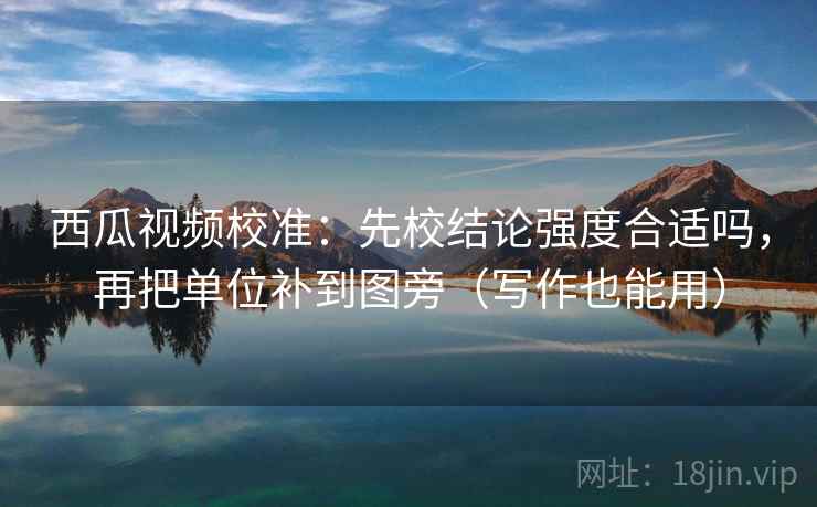 西瓜视频校准：先校结论强度合适吗，再把单位补到图旁（写作也能用）