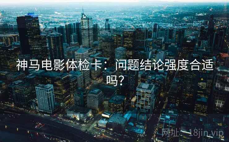 神马电影体检卡：问题结论强度合适吗？